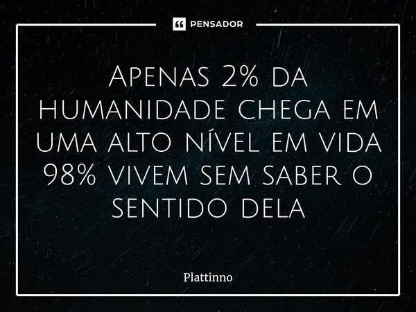⁠Apenas 2% da humanidade chega em uma alto nível em vida 98% vivem sem saber o sentido dela... Frase de Plattinno.