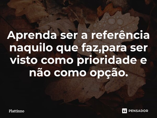 ⁠Aprenda ser a referência naquilo que faz,para ser visto como prioridade e não como opção.... Frase de Plattinno.