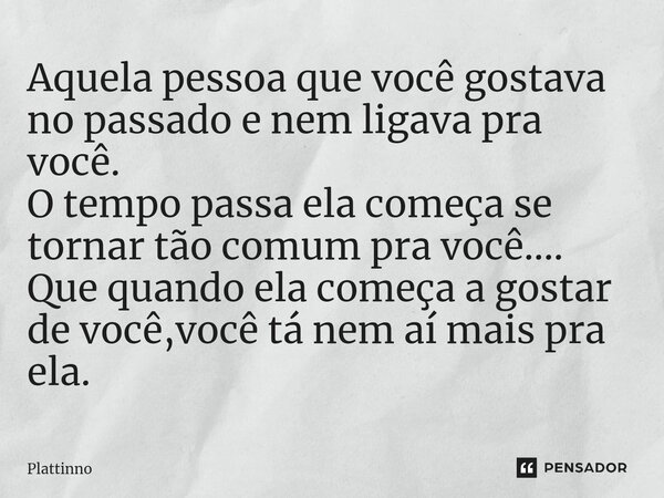 ⁠Aquela pessoa que você gostava no passado e nem ligava pra você. O tempo passa ela começa se tornar tão comum pra você.... Que quando ela começa a gostar de vo... Frase de Plattinno.