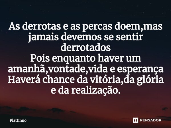 ⁠As derrotas e as percas doem,mas jamais devemos se sentir derrotados Pois enquanto haver um amanhã,vontade,vida e esperança Haverá chance da vitória,da glória ... Frase de Plattinno.
