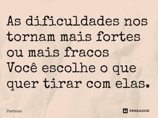⁠As dificuldades nos tornam mais fortes ou mais fracos Você escolhe o que quer tirar com elas.... Frase de Plattinno.