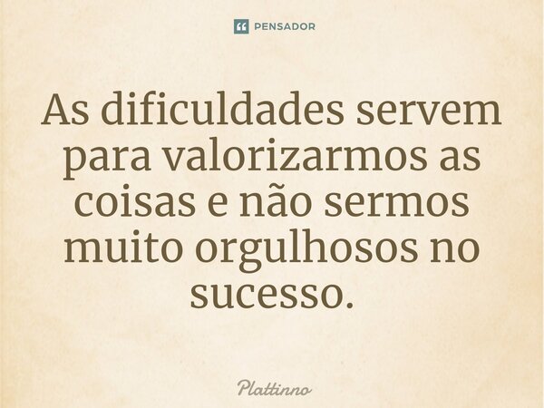 ⁠As dificuldades servem para valorizarmos as coisas e não sermos muito orgulhosos no sucesso.... Frase de Plattinno.