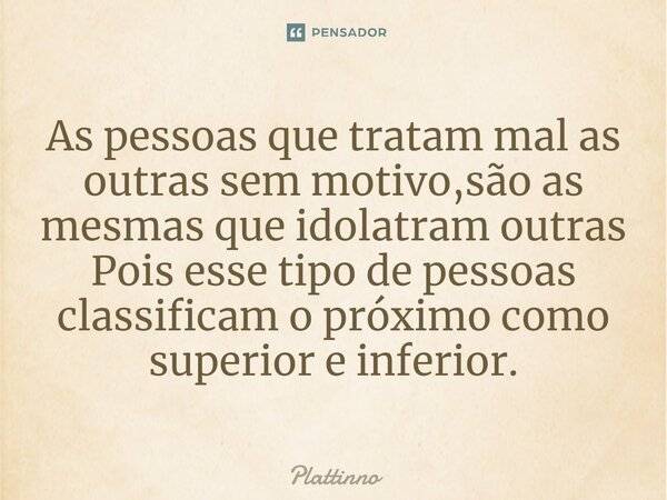 ⁠As pessoas que tratam mal as outras sem motivo,são as mesmas que idolatram outras Pois esse tipo de pessoas classificam o próximo como superior e inferior.... Frase de Plattinno.