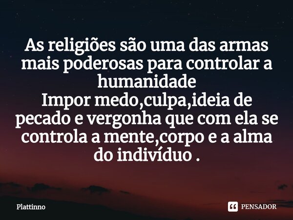 ⁠As religiões são uma das armas mais poderosas para controlar a humanidade Impor medo,culpa,ideia de pecado e vergonha que com ela se controla a mente,corpo e a... Frase de Plattinno.