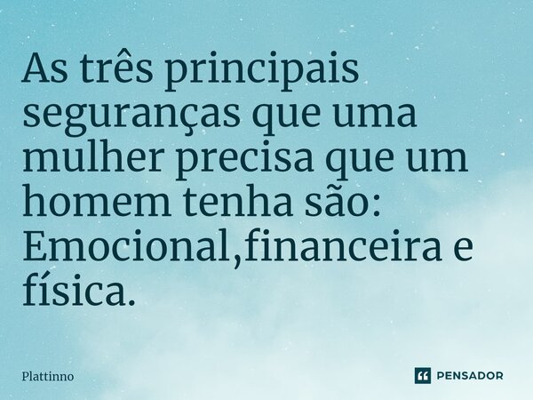 As três principais seguranças que uma mulher precisa que um homem tenha são: Emocional,financeira e física.... Frase de Plattinno.