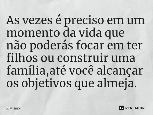 As vezes é preciso em um momento da vida que não poderás focar em ter filhos ou construir uma família,até você alcançar os objetivos que almeja.... Frase de Plattinno.