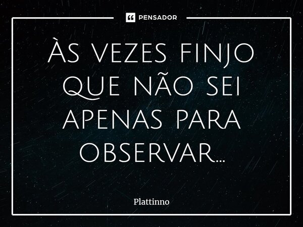 Às vezes finjo que não sei apenas para observar...... Frase de Plattinno.