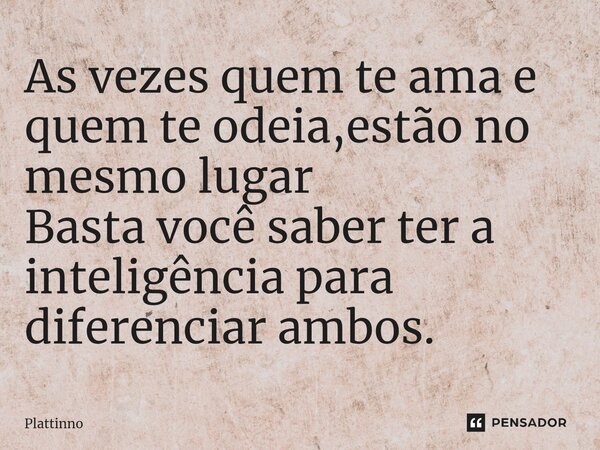 ⁠As vezes quem te ama e quem te odeia,estão no mesmo lugar Basta você saber ter a inteligência para diferenciar ambos.... Frase de Plattinno.