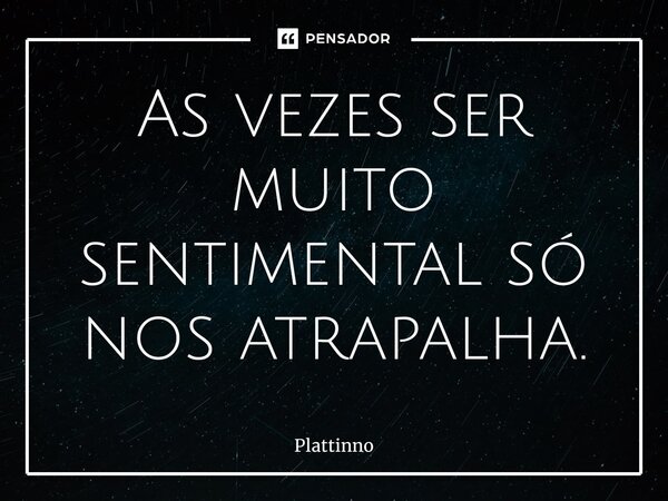 ⁠As vezes ser muito sentimental só nos atrapalha.... Frase de Plattinno.