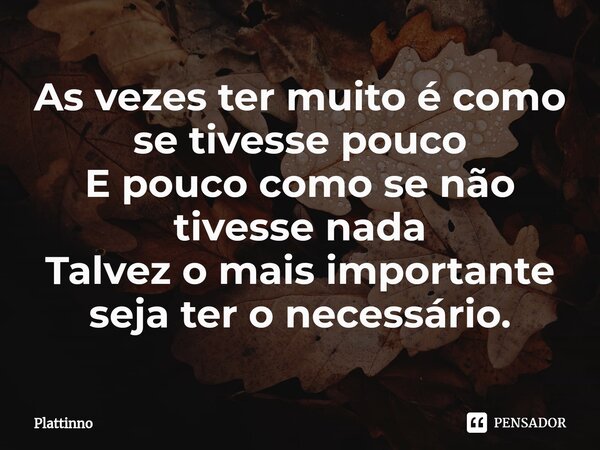 ⁠As vezes ter muito é como se tivesse pouco E pouco como se não tivesse nada Talvez o mais importante seja ter o necessário.... Frase de Plattinno.