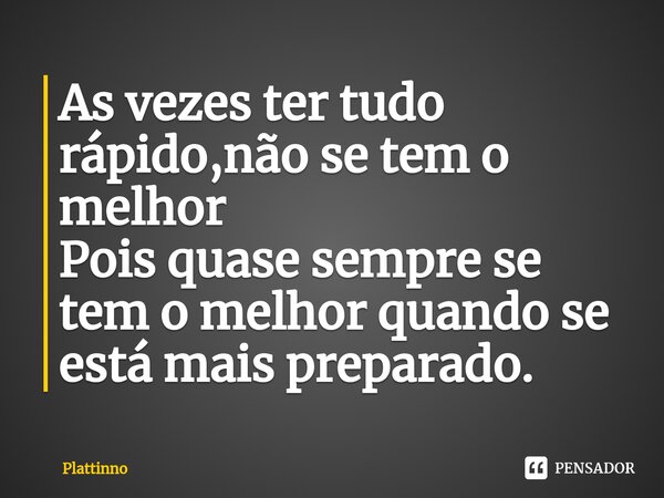 As vezes ter tudo rápido,não se tem o melhor Pois quase sempre se tem o melhor quando se está mais preparado.⁠... Frase de Plattinno.