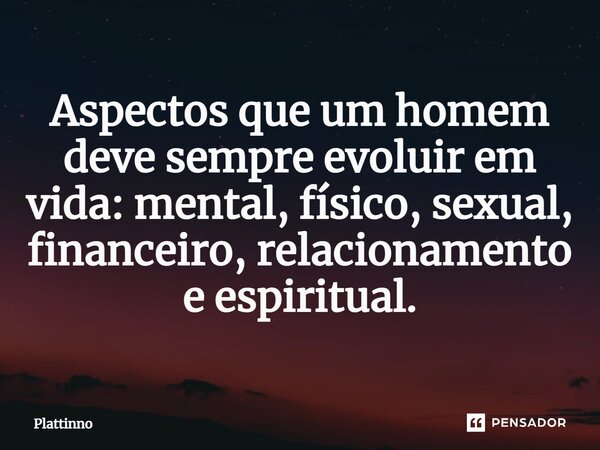 ⁠Aspectos que um homem deve sempre evoluir em vida: mental, físico, sexual, financeiro, relacionamento e espiritual.... Frase de Plattinno.