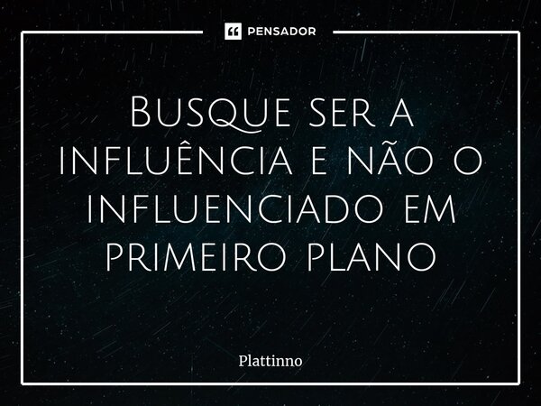 ⁠Busque ser a influência e não o influenciado em primeiro plano... Frase de Plattinno.