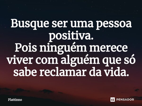 ⁠Busque ser uma pessoa positiva. Pois ninguém merece viver com alguém que só sabe reclamar da vida.... Frase de Plattinno.