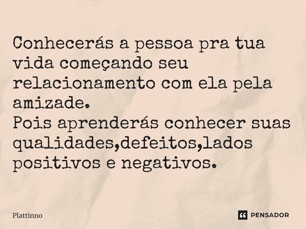 Conhecerás a pessoa pra tua vida começando seu relacionamento com ela pela amizade. Pois aprenderás conhecer suas qualidades,defeitos,lados positivos e negativo... Frase de Plattinno.