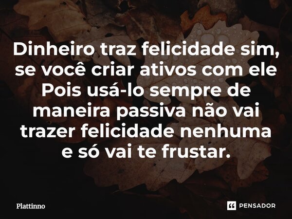 ⁠Dinheiro traz felicidade sim, se você criar ativos com ele Pois usá-lo sempre de maneira passiva não vai trazer felicidade nenhuma e só vai te frustrar.... Frase de Plattinno.