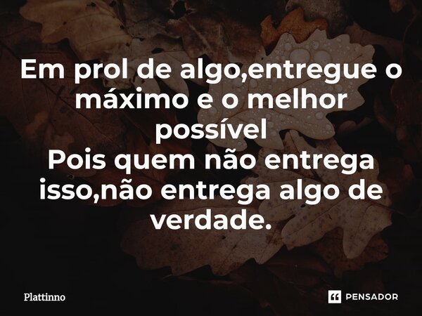 ⁠Em prol de algo,entregue o máximo e o melhor possível Pois quem não entrega isso,não entrega algo de verdade.... Frase de Plattinno.