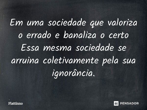 ⁠Em uma sociedade que valoriza o errado e banaliza o certo Essa mesma sociedade se arruina coletivamente pela sua ignorância.... Frase de Plattinno.