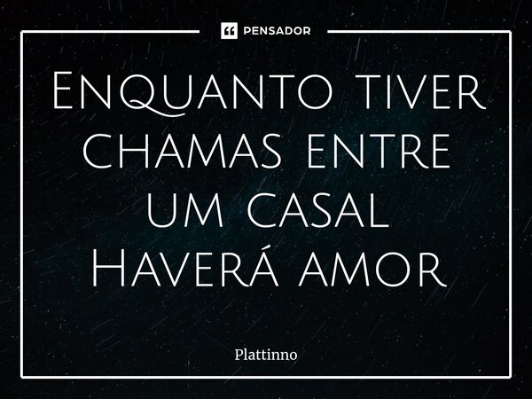 ⁠Enquanto tiver chamas entre um casal Haverá amor... Frase de Plattinno.