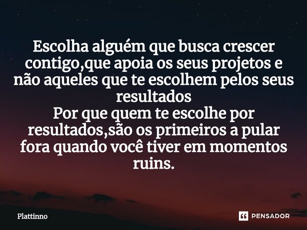 ⁠Escolha alguém que busca crescer contigo,que apoia os seus projetos e não aqueles que te escolhem pelos seus resultados Por que quem te escolhe por resultados,... Frase de Plattinno.