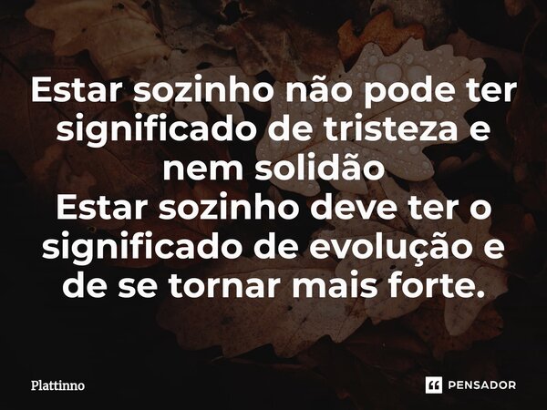 ⁠Estar sozinho não pode ter significado de tristeza e nem solidão Estar sozinho deve ter o significado de evolução e de se tornar mais forte.... Frase de Plattinno.