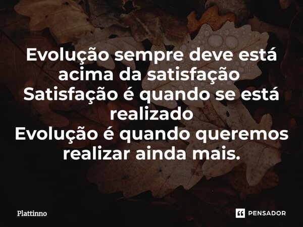 Evolução sempre deve está acima da satisfação ⁠ Satisfação é quando se está realizado Evolução é quando queremos realizar ainda mais.... Frase de Plattinno.