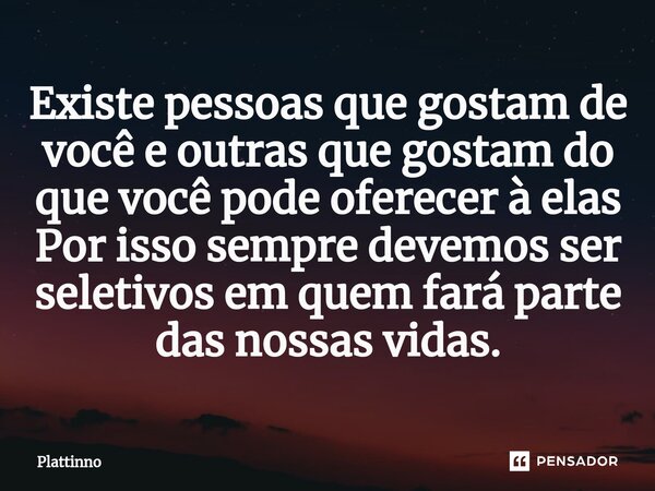 Existe pessoas que gostam de você e outras que gostam do que você pode oferecer à elas Por isso sempre devemos ser seletivos em quem fará parte das nossas vidas... Frase de Plattinno.