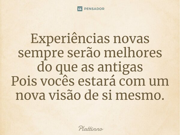 Experiências novas sempre serão melhores do que as antigas Pois vocês estará com um nova visão de si mesmo.... Frase de Plattinno.