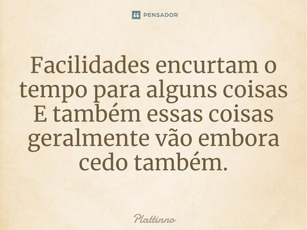 ⁠Facilidades encurtam o tempo para alguns coisas E também essas coisas geralmente vão embora cedo também.... Frase de Plattinno.