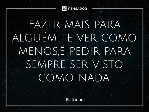 ⁠Fazer mais para alguém te ver como menos,é pedir para sempre ser visto como nada.... Frase de Plattinno.