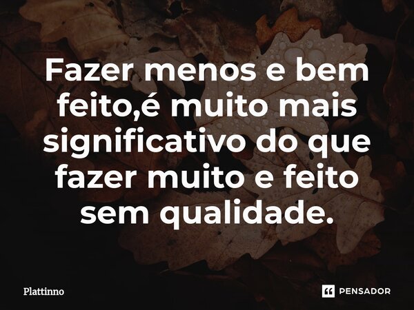 ⁠Fazer menos e bem feito,é muito mais significativo do que fazer muito e feito sem qualidade.... Frase de Plattinno.