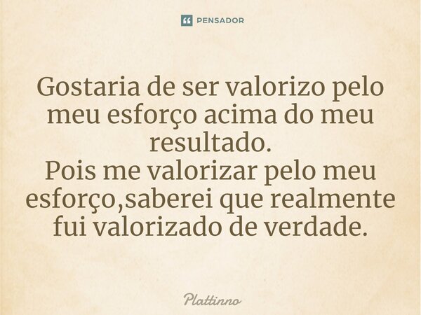 ⁠Gostaria de ser valorizo pelo meu esforço acima do meu resultado. Pois me valorizar pelo meu esforço,sabereique realmente fui valorizado de verdade.... Frase de Plattinno.