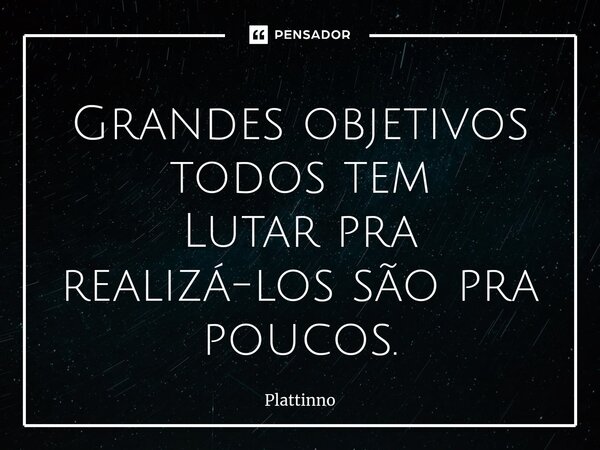 ⁠Grandes objetivos todos tem Lutar pra realizá-los são pra poucos.... Frase de Plattinno.