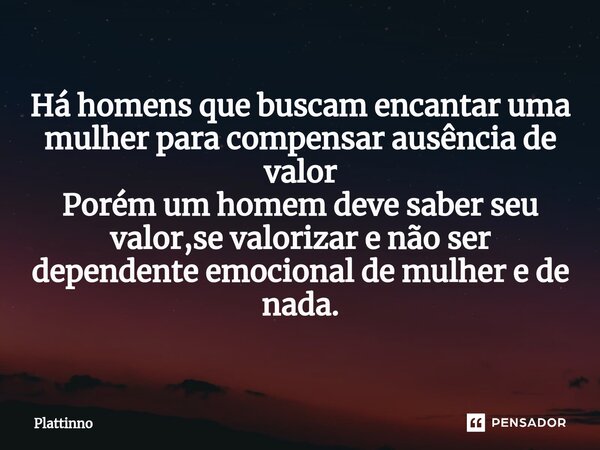 Há homens que buscam encantar uma mulher para compensar ausência de valor Porém um homem deve saber seu valor,se valorizar e não ser dependente emocional de mul... Frase de Plattinno.