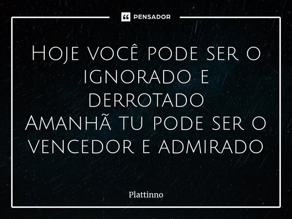 ⁠Hoje você pode ser o ignorado e derrotado Amanhã tu pode ser o vencedor e admirado... Frase de Plattinno.