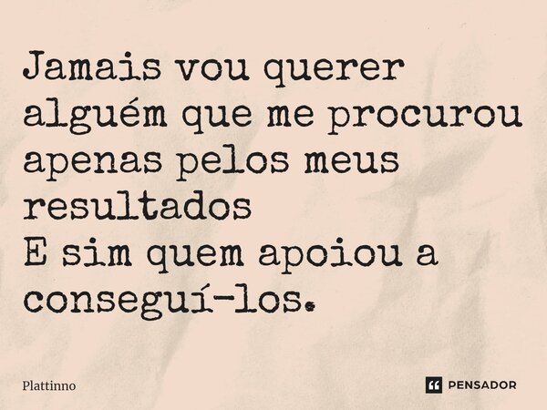 ⁠Jamais vou querer alguém que me procurou apenas pelos meus resultados E sim quem apoiou a conseguí-los.... Frase de Plattinno.