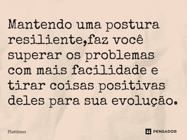 ⁠Mantendo uma postura resiliente,faz você superar os problemas com mais facilidade e tirar coisas positivas deles para sua evolução.... Frase de Plattinno.