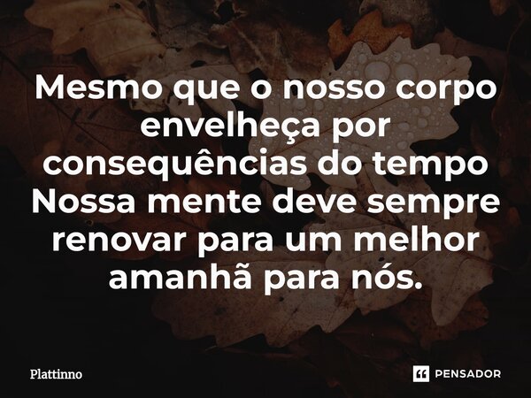 Mesmo que o nosso corpo envelheçapor consequências do tempo Nossa mente deve sempre renovar para um melhor amanhã para nós.⁠... Frase de Plattinno.