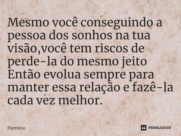 Mesmo você conseguindo a pessoa dos sonhos na tua visão,você tem riscos de perde-la do mesmo jeito Então evolua sempre para manter essa relação e fazê-la cada v... Frase de Plattinno.