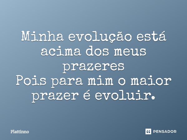 ⁠Minha evolução está acima dos meus prazeres Pois para mim o maior prazer é evoluir.... Frase de Plattinno.