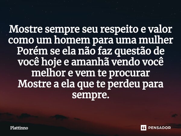 ⁠Mostre sempre seu respeito e valor como um homem para uma mulher Porém se ela não faz questão de você hoje e amanhã vendo você melhor e vem te procurar Mostre ... Frase de Plattinno.