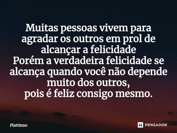 Muitas pessoas vivem para agradar os outros em prol de alcançar a felicidade Porém a verdadeira felicidade se alcança quando você não depende muito dos outros⁠,... Frase de Plattinno.