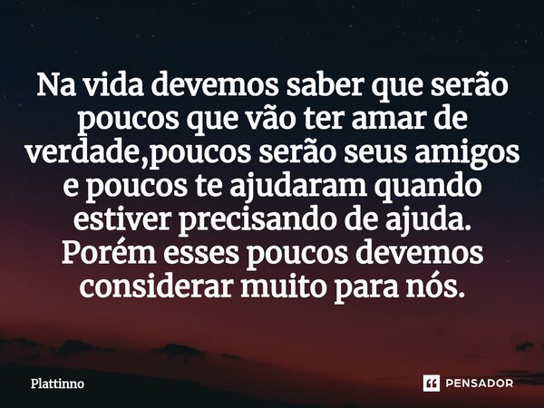 ⁠Na vida devemos saber que serão poucos que vão ter amar de verdade,poucos serão seus amigos e poucos te ajudaram quando estiver precisando de ajuda. Porém esse... Frase de Plattinno.