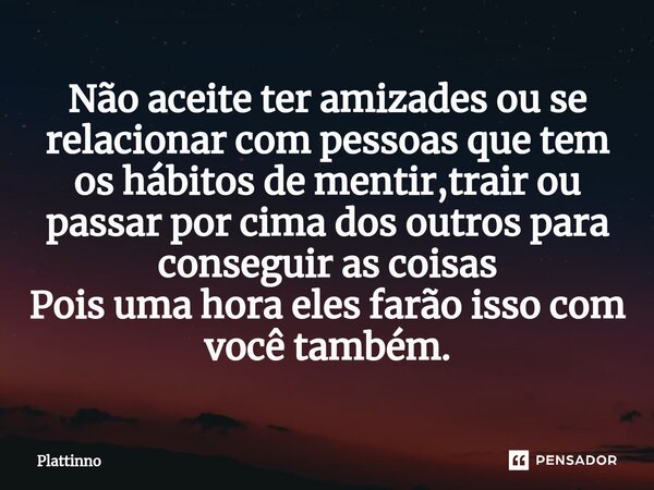 ⁠Não aceite ter amizades ou se relacionar com pessoas que tem os hábitos de mentir,trair ou passar por cima dos outros para conseguir as coisas Pois uma hora el... Frase de Plattinno.