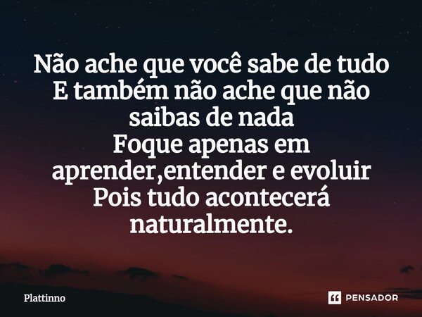 ⁠Não ache que você sabe de tudo E também não ache que não saibas de nada Foque apenas em aprender,entender e evoluir Pois tudo acontecerá naturalmente.... Frase de Plattinno.