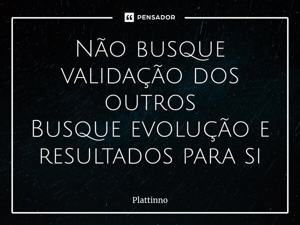 ⁠Não busque validação dos outros Busque evolução e resultados para si... Frase de Plattinno.