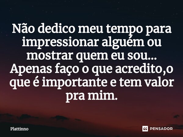 ⁠Não dedico meu tempo para impressionar alguém ou mostrar quem eu sou... Apenas faço o que acredito,o que é importante e tem valor pra mim.... Frase de Plattinno.