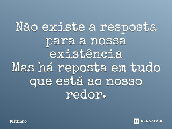 ⁠Não existe a resposta para a nossa existência Mas há reposta em tudo que está ao nosso redor.... Frase de Plattinno.