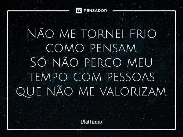 Não me tornei frio como pensam, Só não perco meu tempo com pessoas que não ⁠me valorizam.... Frase de Plattinno.