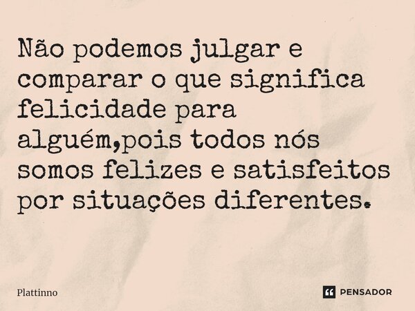 Não podemos julgar e comparar o que significa felicidade para alguém,pois todos nós somos felizes e satisfeitos por situações diferentes. ⁠... Frase de Plattinno.